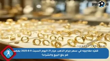 قفزة مفاجئة في سعر جرام الذهب عيار 21 اليوم السبت 9-8-2025 بمصر.. كم بلغ البيع والشراء؟